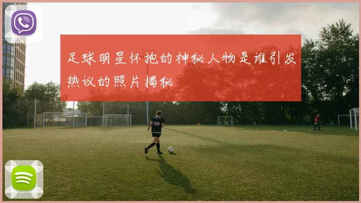 足球明星怀抱的神秘人物是谁引发热议的照片揭秘
