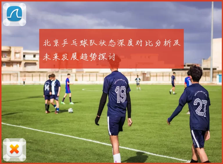 北京乒乓球队状态深度对比分析及未来发展趋势探讨