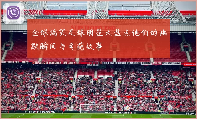 全球搞笑足球明星大盘点他们的幽默瞬间与奇葩故事