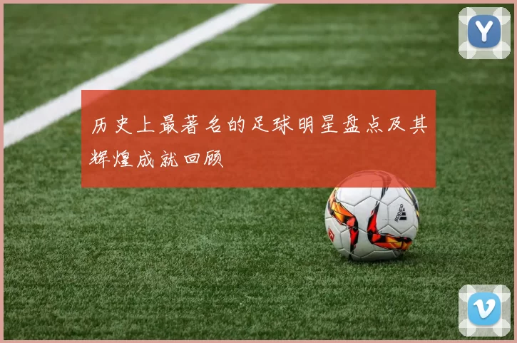 历史上最著名的足球明星盘点及其辉煌成就回顾