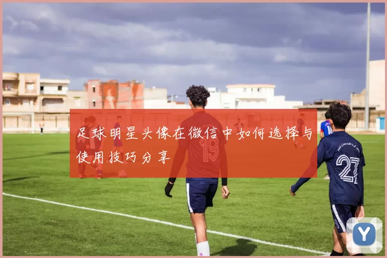 足球明星头像在微信中如何选择与使用技巧分享