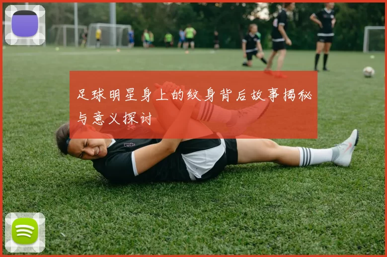 足球明星身上的纹身背后故事揭秘与意义探讨