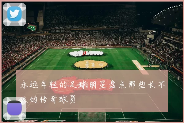 永远年轻的足球明星盘点那些长不大的传奇球员