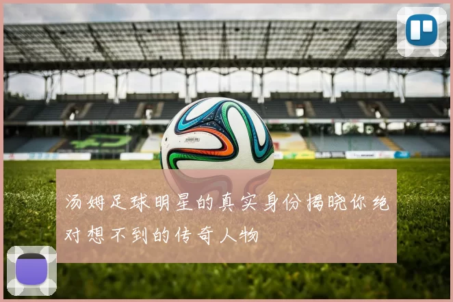 汤姆足球明星的真实身份揭晓你绝对想不到的传奇人物