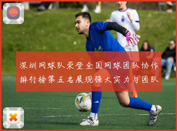 深圳网球队荣登全国网球团队协作排行榜第五名展现强大实力与团队精神