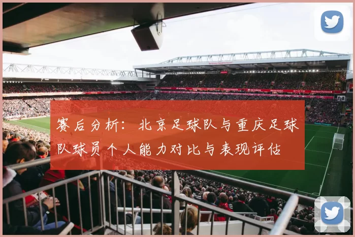 赛后分析：北京足球队与重庆足球队球员个人能力对比与表现评估
