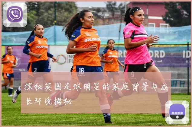 探秘英国足球明星的家庭背景与成长环境揭秘