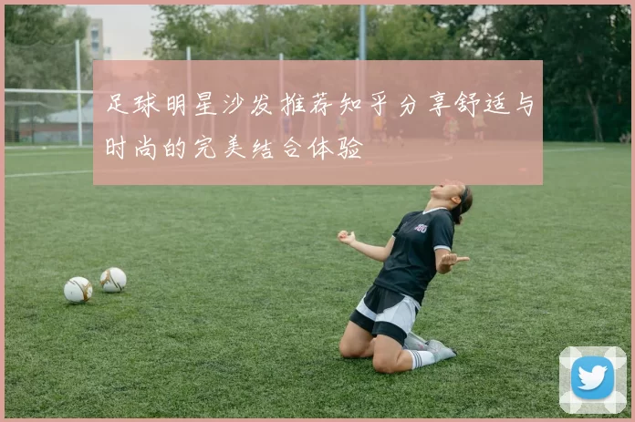 足球明星沙发推荐知乎分享舒适与时尚的完美结合体验