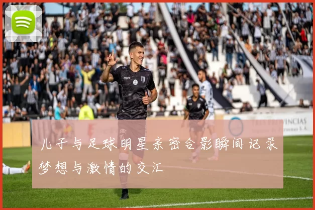 儿子与足球明星亲密合影瞬间记录梦想与激情的交汇