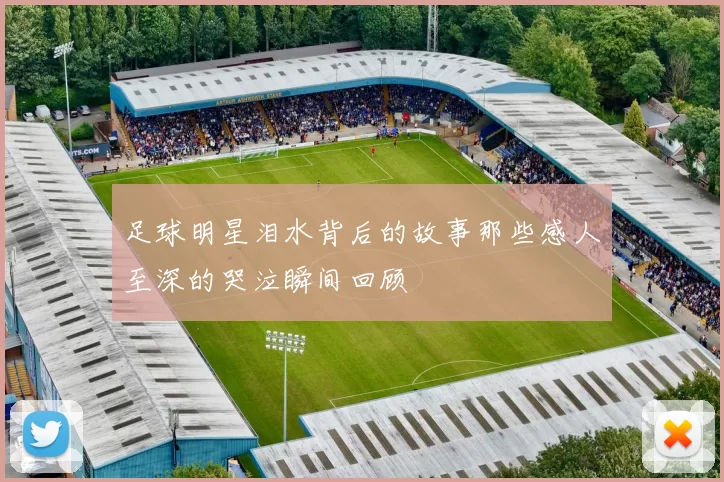 足球明星泪水背后的故事那些感人至深的哭泣瞬间回顾