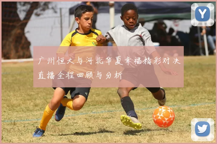 广州恒大与河北华夏幸福精彩对决直播全程回顾与分析