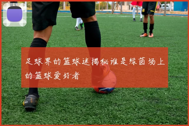 足球界的篮球迷揭秘谁是绿茵场上的篮球爱好者