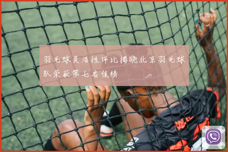 羽毛球灵活性评比揭晓北京羽毛球队荣获第七名佳绩