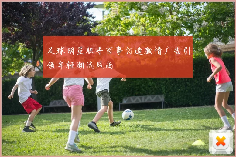 足球明星联手百事打造激情广告引领年轻潮流风尚