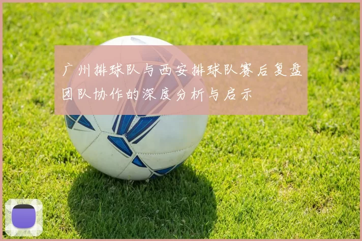 广州排球队与西安排球队赛后复盘团队协作的深度分析与启示