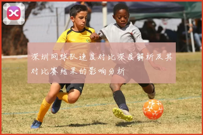 深圳网球队速度对比深度解析及其对比赛结果的影响分析