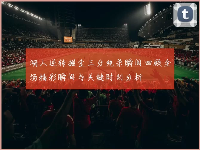 湖人逆转掘金三分绝杀瞬间回顾全场精彩瞬间与关键时刻分析