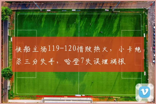 快船主场119-120惜败热火，小卡绝杀三分失手，哈登7失误埋祸根