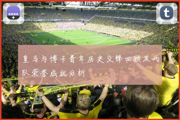 皇马与博卡青年历史交锋回顾及两队荣誉成就分析
