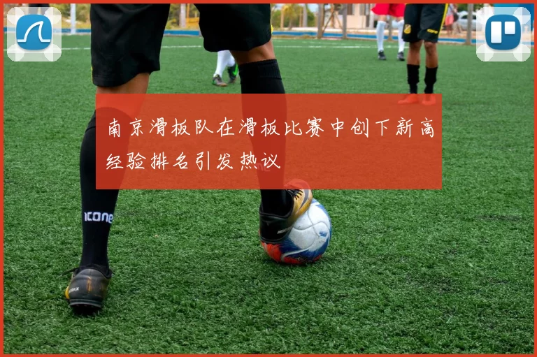 南京滑板队在滑板比赛中创下新高经验排名引发热议
