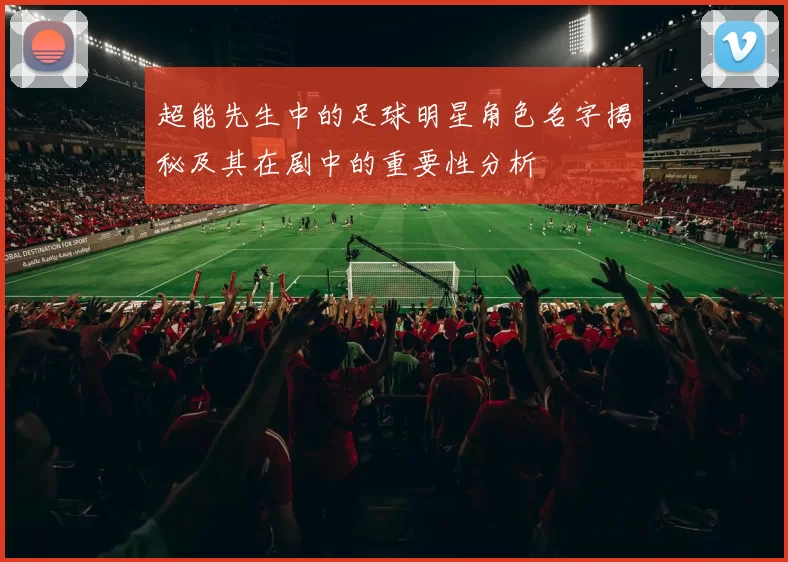 超能先生中的足球明星角色名字揭秘及其在剧中的重要性分析