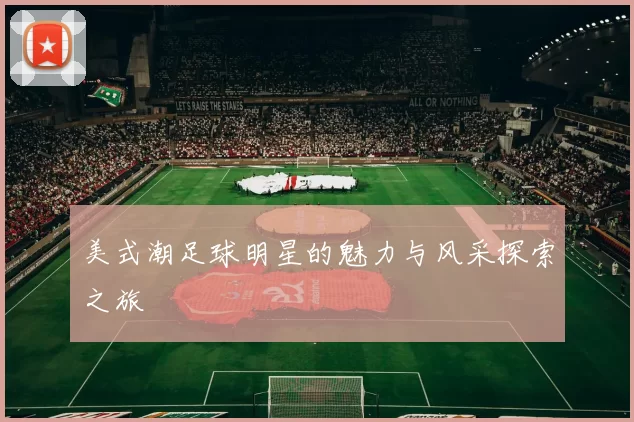 美式潮足球明星的魅力与风采探索之旅