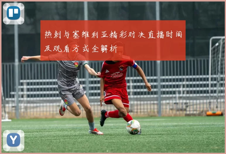 热刺与塞维利亚精彩对决直播时间及观看方式全解析