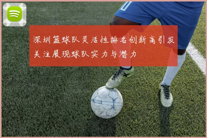 深圳篮球队灵活性排名创新高引发关注展现球队实力与潜力