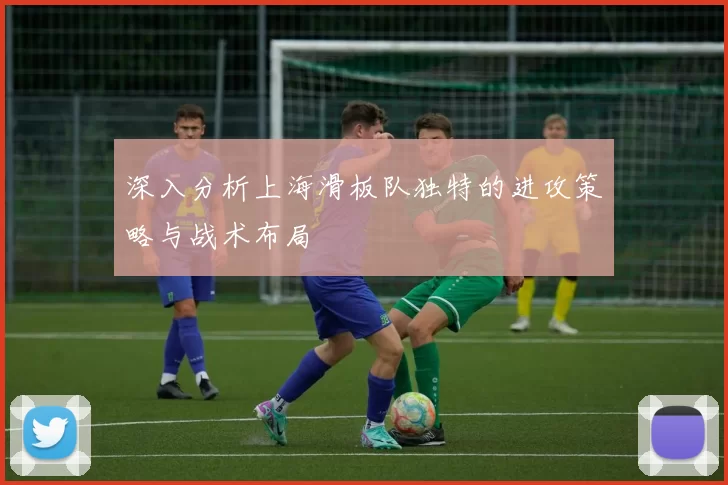 深入分析上海滑板队独特的进攻策略与战术布局