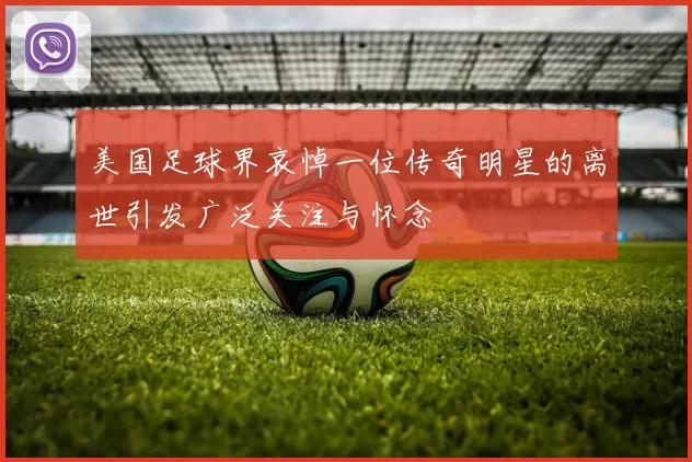 美国足球界哀悼一位传奇明星的离世引发广泛关注与怀念