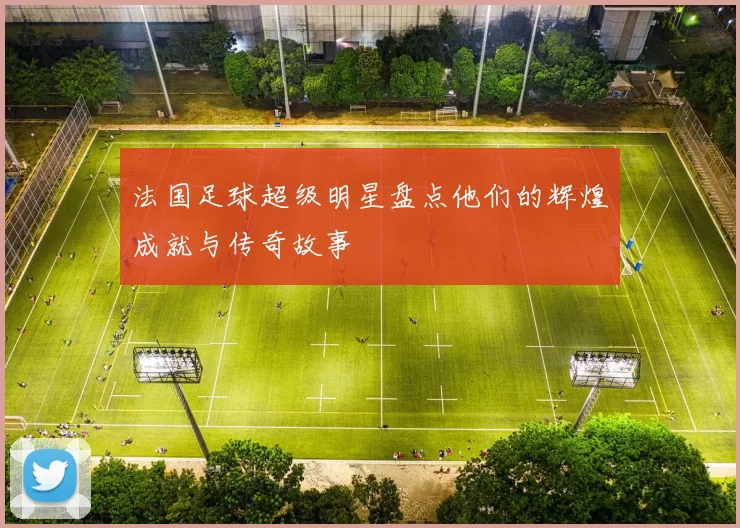 法国足球超级明星盘点他们的辉煌成就与传奇故事