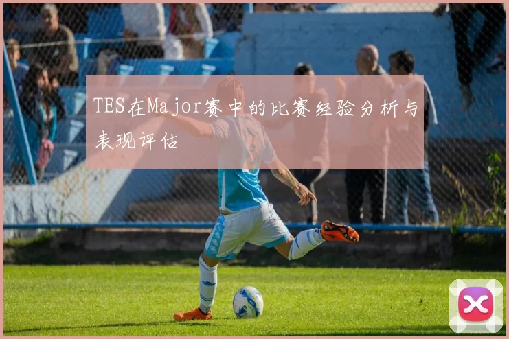TES在Major赛中的比赛经验分析与表现评估