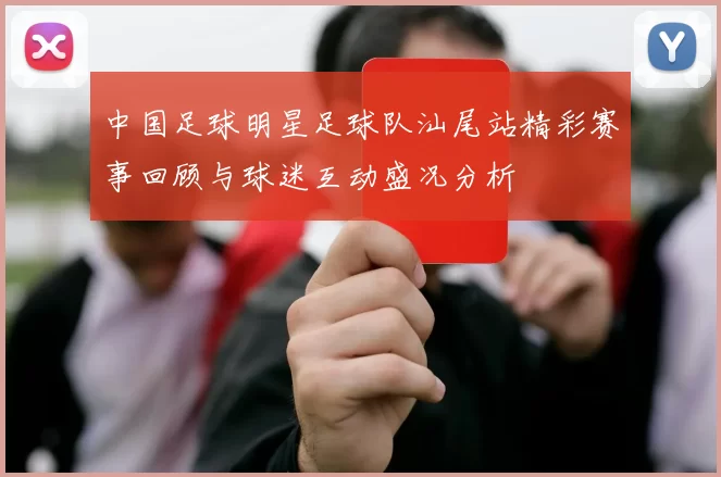 中国足球明星足球队汕尾站精彩赛事回顾与球迷互动盛况分析