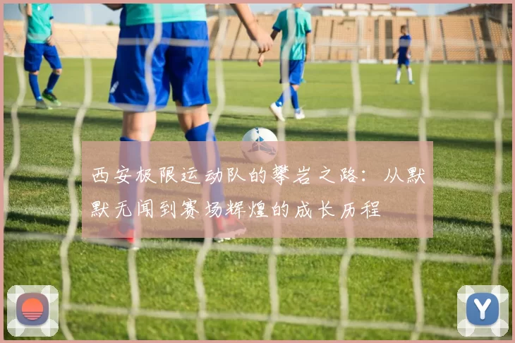 西安极限运动队的攀岩之路：从默默无闻到赛场辉煌的成长历程
