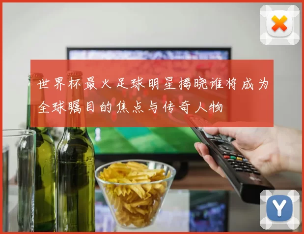 世界杯最火足球明星揭晓谁将成为全球瞩目的焦点与传奇人物