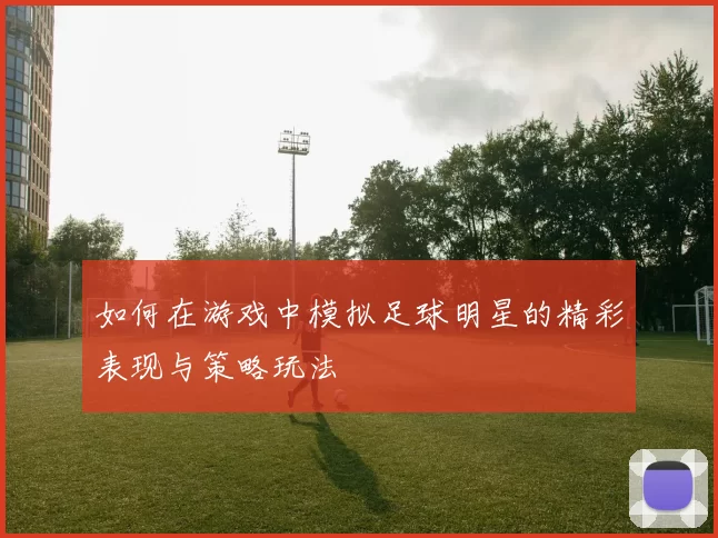 如何在游戏中模拟足球明星的精彩表现与策略玩法