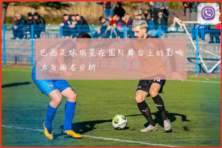 巴西足球明星在国际舞台上的影响力与排名分析