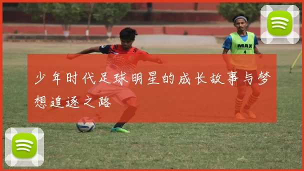 少年时代足球明星的成长故事与梦想追逐之路