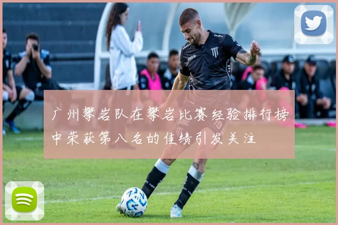 广州攀岩队在攀岩比赛经验排行榜中荣获第八名的佳绩引发关注