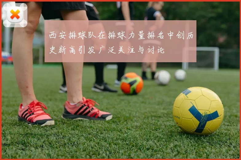 西安排球队在排球力量排名中创历史新高引发广泛关注与讨论
