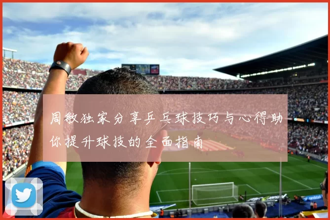 周敏独家分享乒乓球技巧与心得助你提升球技的全面指南