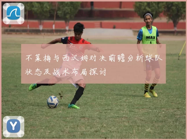 不莱梅与西汉姆对决前瞻分析球队状态及战术布局探讨