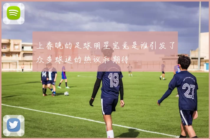 上春晚的足球明星究竟是谁引发了众多球迷的热议和期待