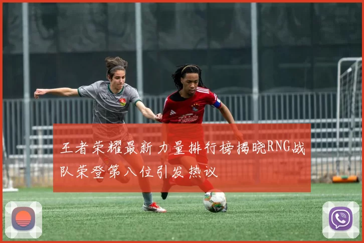 王者荣耀最新力量排行榜揭晓RNG战队荣登第八位引发热议