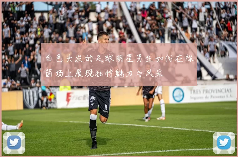 白色头发的足球明星男生如何在绿茵场上展现独特魅力与风采