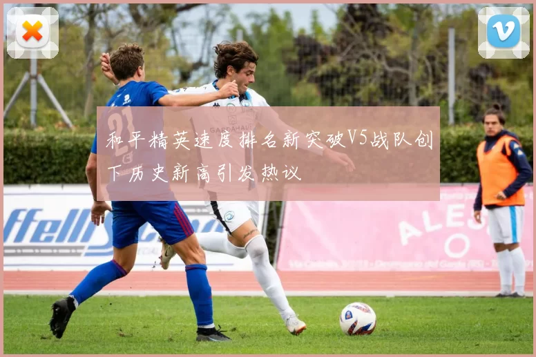 和平精英速度排名新突破V5战队创下历史新高引发热议