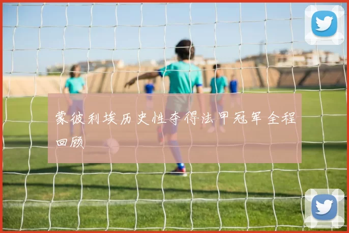 蒙彼利埃历史性夺得法甲冠军全程回顾