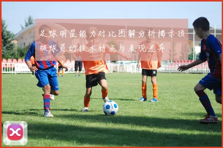 足球明星能力对比图解分析揭示顶级球员的技术特点与表现差异