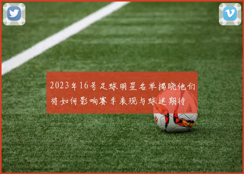 2023年16号足球明星名单揭晓他们将如何影响赛季表现与球迷期待