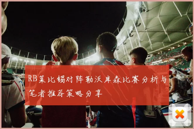 RB莱比锡对阵勒沃库森比赛分析与笔者推荐策略分享